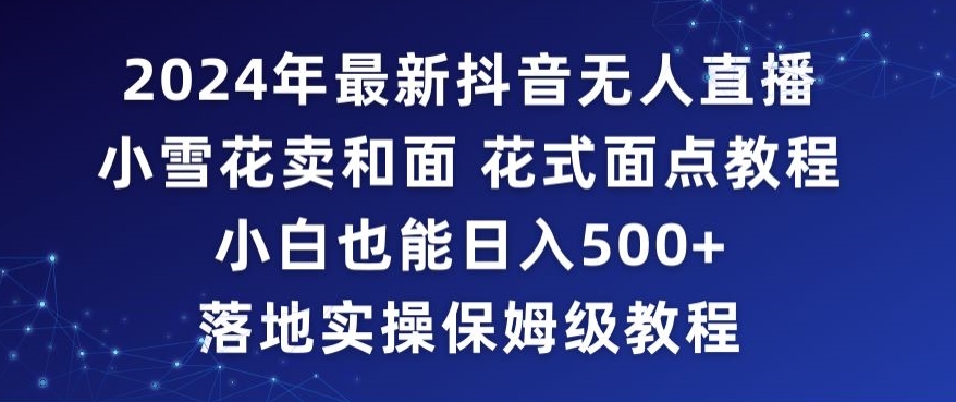 2024年抖音最新无人直播小雪花卖和面、花式面点教程小白也能日入500+落地实操保姆级教程【揭秘】-创业资源库