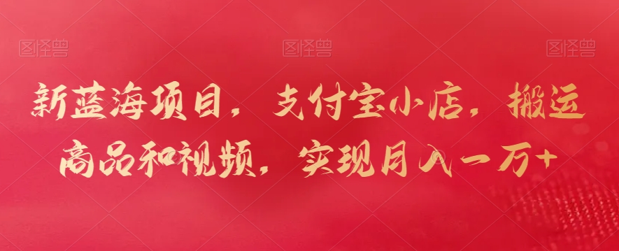 新蓝海项目，支付宝小店，搬运商品和视频，实现月入一万+【揭秘】-创业资源库