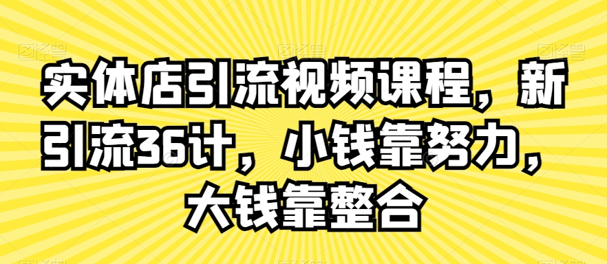实体店引流视频课程，新引流36计，小钱靠努力，大钱靠整合-创业资源库