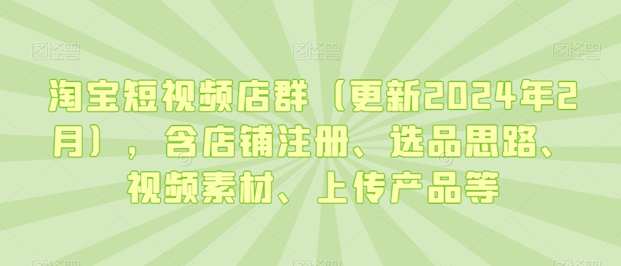 淘宝短视频店群（更新2024年2月），含店铺注册、选品思路、视频素材、上传产品等-创业资源库