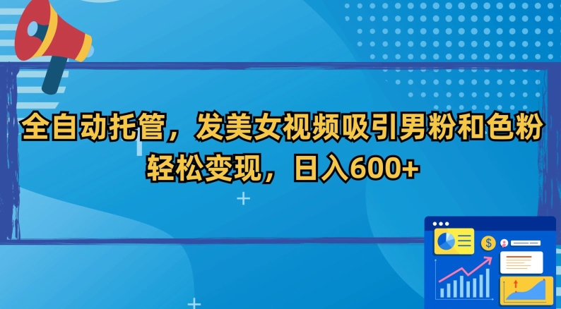 全自动托管，发美女视频吸引男粉和色粉，轻松变现，日入600+【揭秘】-创业资源库