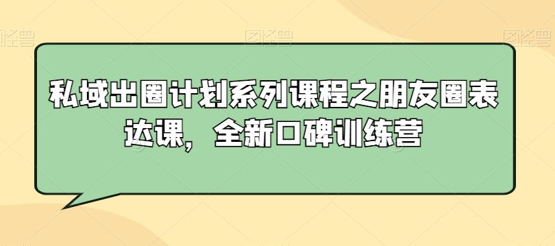 私域出圈计划系列课程之朋友圈表达课，全新口碑训练营-创业资源库