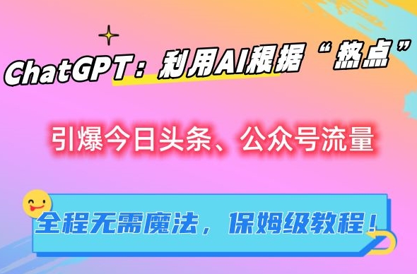 ChatGPT：利用AI根据“热点”引爆今日头条、公众号流量，无需魔法，保姆级教程【揭秘】-创业资源库