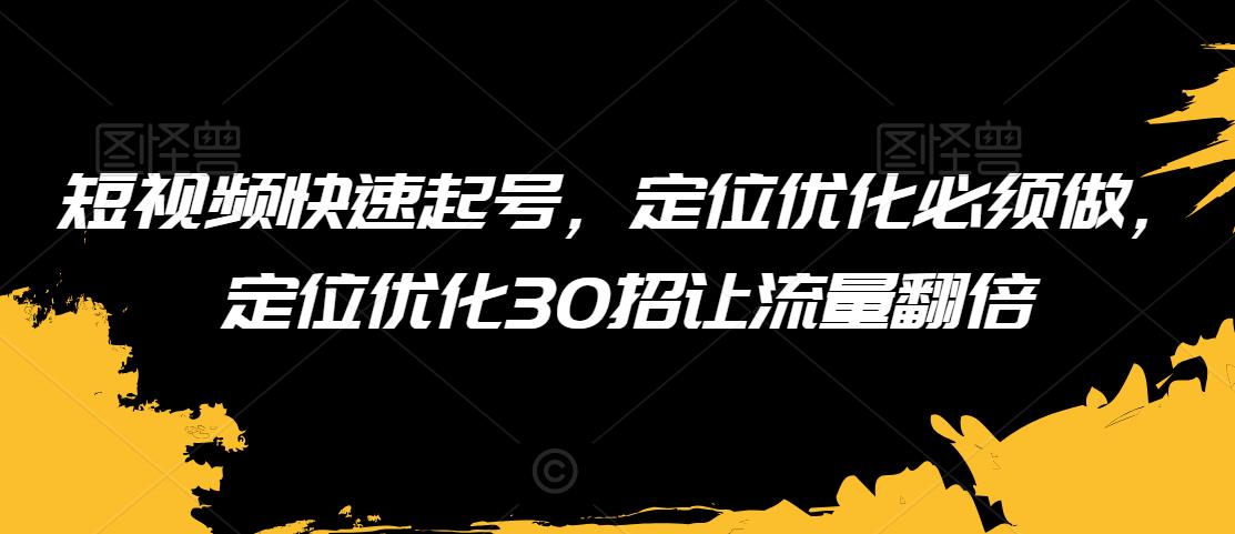短视频快速起号，定位优化必须做，定位优化30招让流量翻倍-创业资源库
