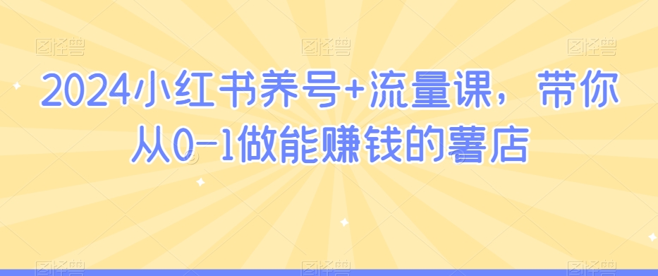 2024小红书养号+流量课，带你从0-1做能赚钱的薯店-创业资源库