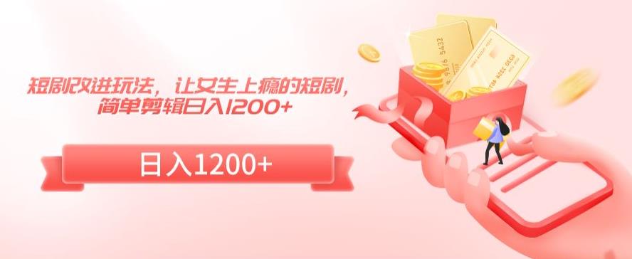 短剧改进玩法，让女生上瘾的短剧，简单剪辑日入1200+【揭秘】-创业资源库