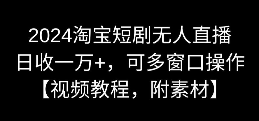 2024淘宝短剧无人直播，日收一万+，可多窗口操作【视频教程，附素材】【揭秘】-创业资源库