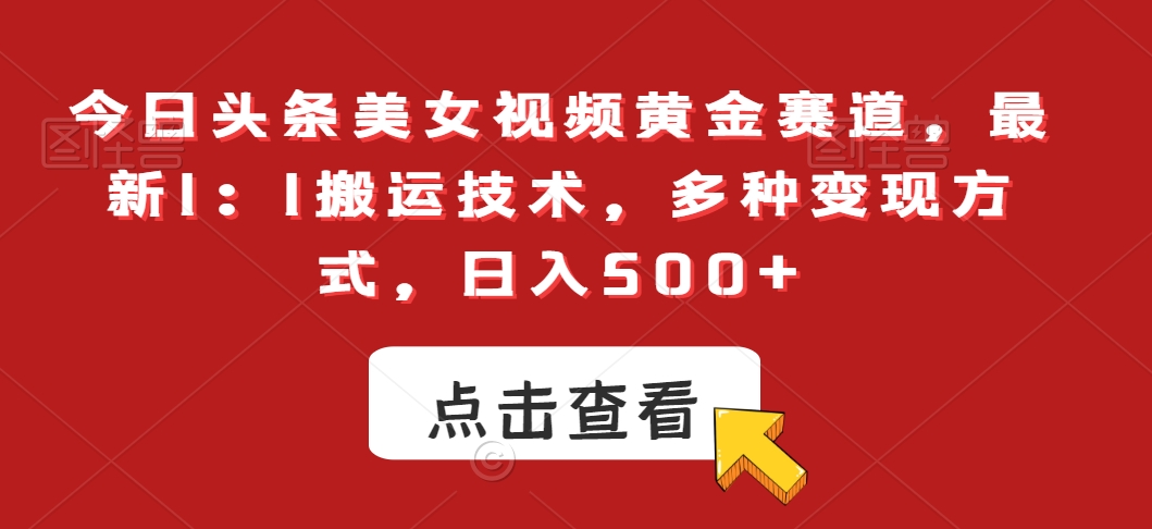 今日头条美女视频黄金赛道，最新1：1搬运技术，多种变现方式，日入500+【揭秘】-创业资源库