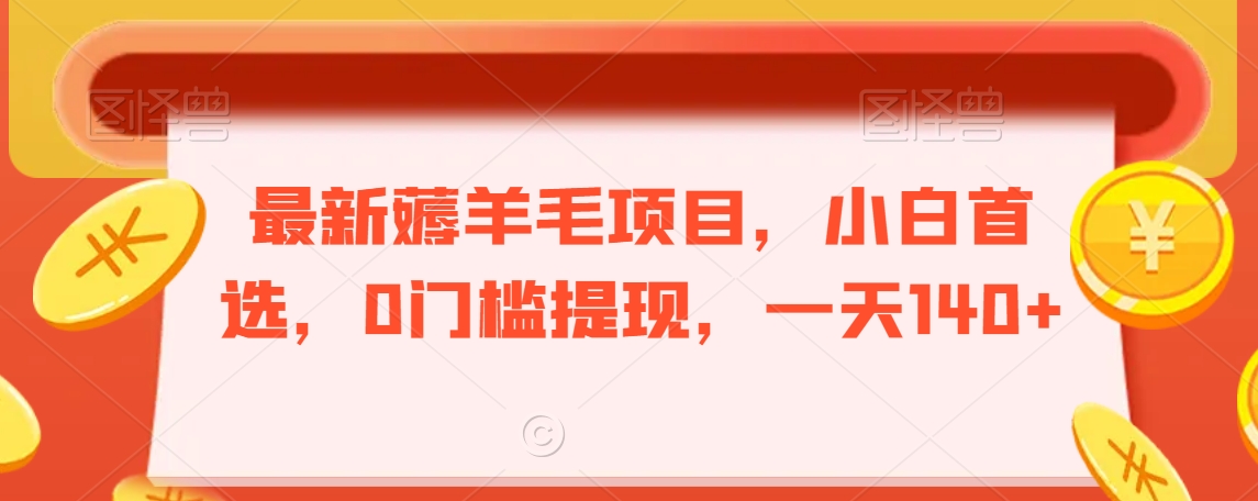 最新薅羊毛项目，小白首选，0门槛提现，一天140+【揭秘】-创业资源库