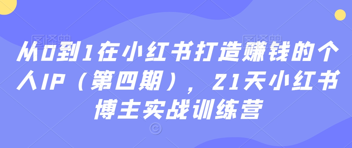 从0到1在小红书打造赚钱的个人IP（第四期），21天小红书博主实战训练营-创业资源库