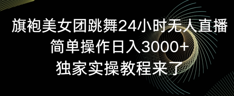 旗袍美女团跳舞24小时无人直播，简单操作日入3000+，独家实操教程来了【揭秘】-创业资源库