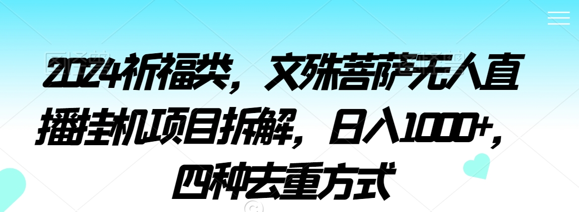 2024祈福类，文殊菩萨无人直播挂机项目拆解，日入1000+，四种去重方式【揭秘】-创业资源库
