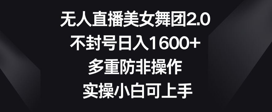 无人直播美女舞团2.0，不封号日入1600+，多重防非操作，实操小白可上手【揭秘】-创业资源库