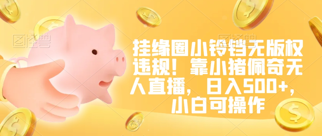 挂缘圈小铃铛无版权违规！靠小猪佩奇无人直播，日入500+，小白可操作【揭秘】-创业资源库