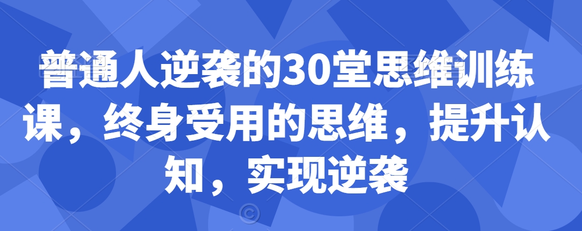 普通人逆袭的30堂思维训练课，​终身受用的思维，提升认知，实现逆袭-创业资源库