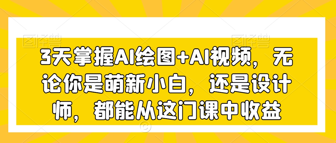 3天掌握AI绘图+AI视频，无论你是萌新小白，还是设计师，都能从这门课中收益-创业资源库