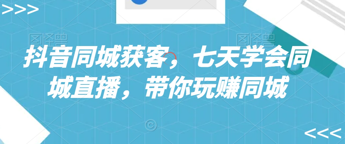 抖音同城获客，七天学会同城直播，带你玩赚同城-创业资源库