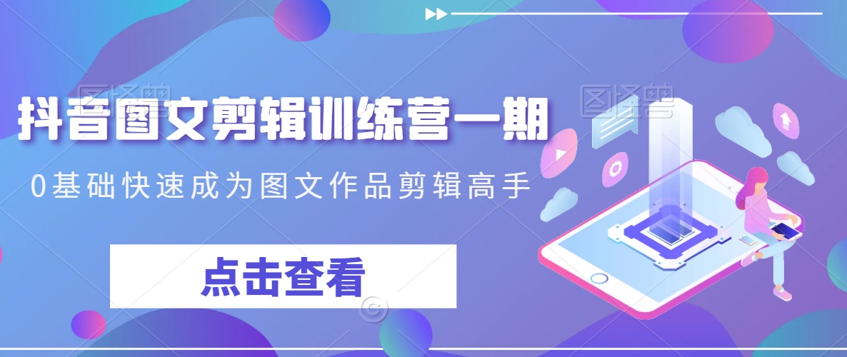 抖音图文剪辑训练营一期，0基础快速成为图文作品剪辑高手-创业资源库