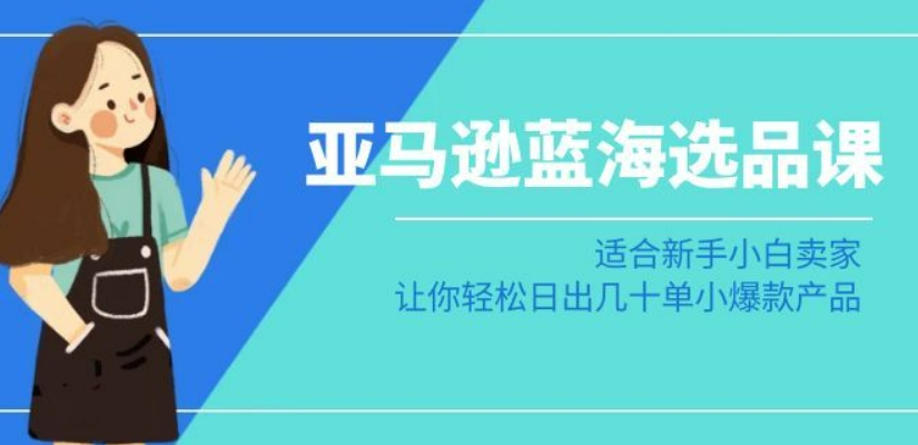 亚马逊-蓝海选品课：适合新手小白卖家，让你轻松日出几十单小爆款产品-创业资源库
