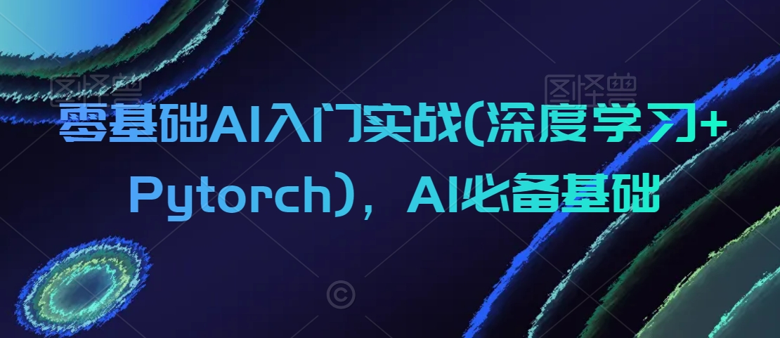 零基础AI入门实战(深度学习+Pytorch)，AI必备基础-创业资源库
