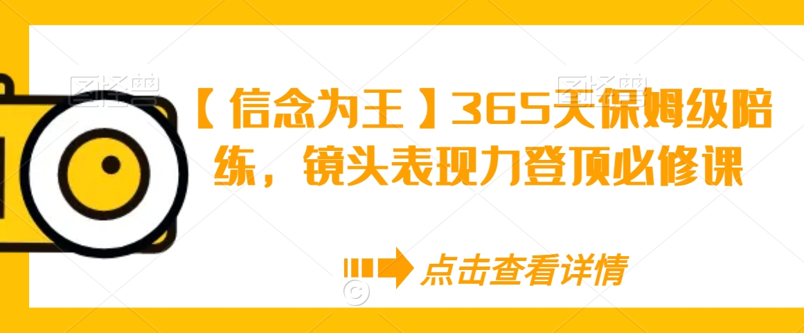 【信念为王】365天保姆级陪练，镜头表现力登顶必修课-创业资源库