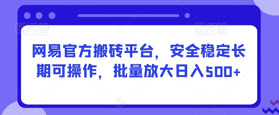网易官方搬砖平台，安全稳定长期可操作，批量放大日入500+【揭秘】-创业资源库