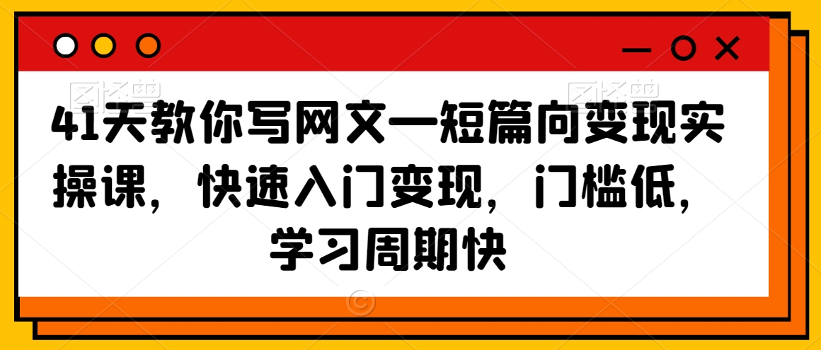 41天教你写网文—短篇向变现实操课，快速入门变现，门槛低，学习周期快-创业资源库