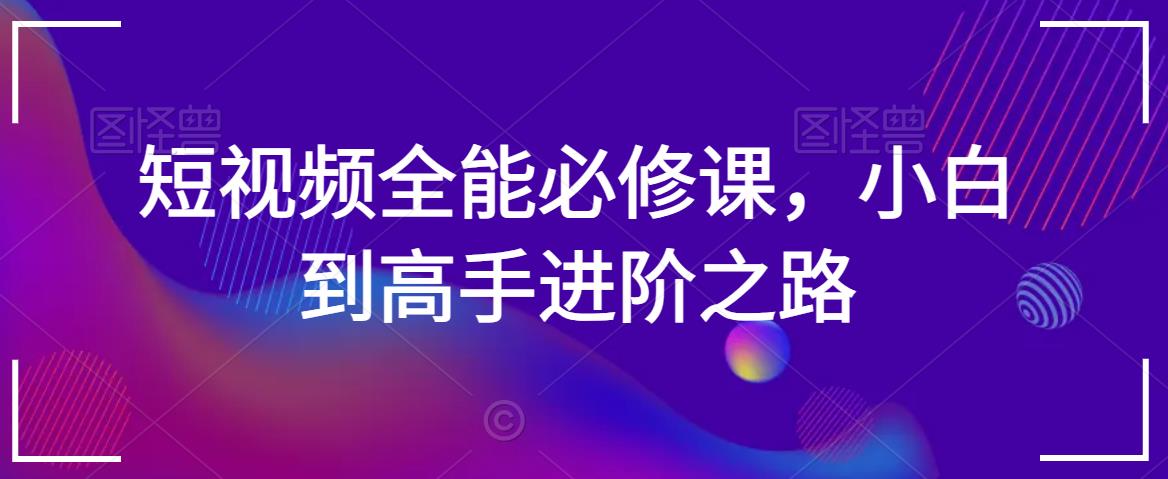 短视频全能必修课，小白到高手进阶之路-创业资源库