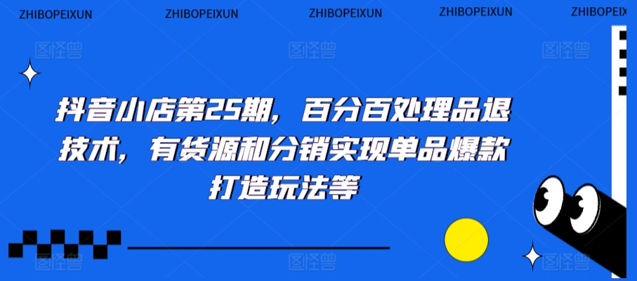 抖音小店第25期，百分百处理品退技术，有货源和分销实现单品爆款打造玩法等-创业资源库