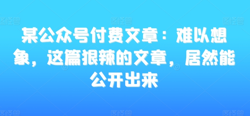 某公众号付费文章：难以想象，这篇狠辣的文章，居然能公开出来-创业资源库