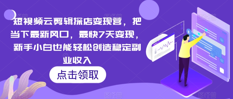 短视频云剪辑探店变现营，把当下最新风口，最快7天变现，新手小白也能轻松创造稳定副业收入-创业资源库