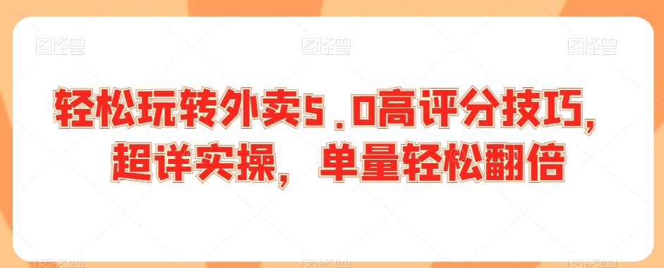 轻松玩转外卖5.0高评分技巧，超详实操，单量轻松翻倍-创业资源库
