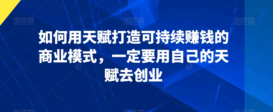 如何用天赋打造可持续赚钱的商业模式，一定要用自己的天赋去创业-创业资源库