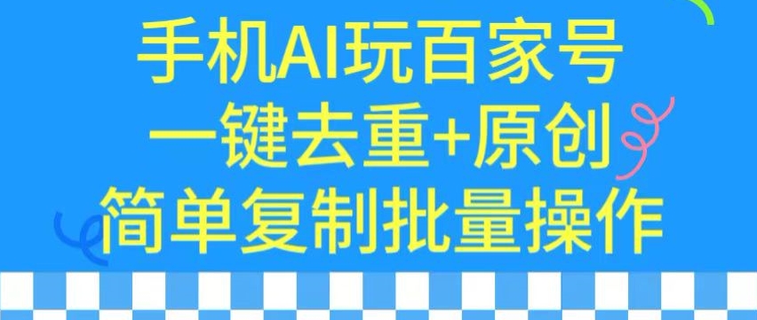 用手机AI玩百家号，一键去重+原创，简单复制批量操作【揭秘】-创业资源库