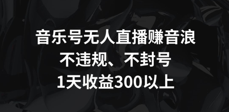 音乐号无人直播赚音浪，不违规、不封号，1天收益300+【揭秘】-创业资源库