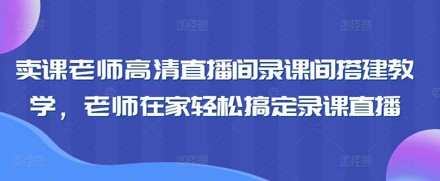 卖课老师高清直播间录课间搭建教学，老师在家轻松搞定录课直播-创业资源库