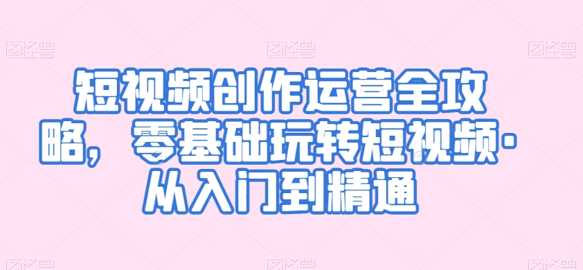 短视频创作运营全攻略，零基础玩转短视频·从入门到精通-创业资源库