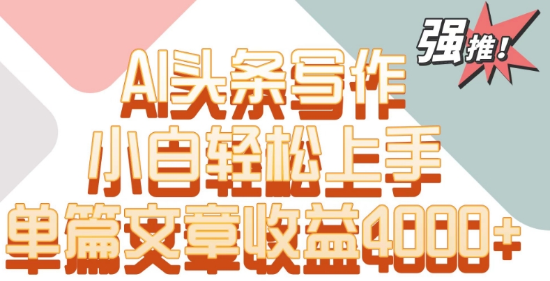 单片文章收益4000+！AI头条写作，小白轻松上手【揭秘】-创业资源库