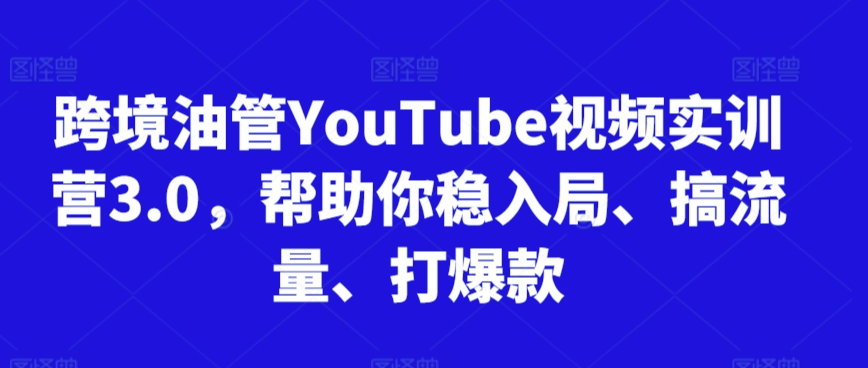 跨境油管YouTube视频实训营3.0，帮助你稳入局、搞流量、打爆款-创业资源库
