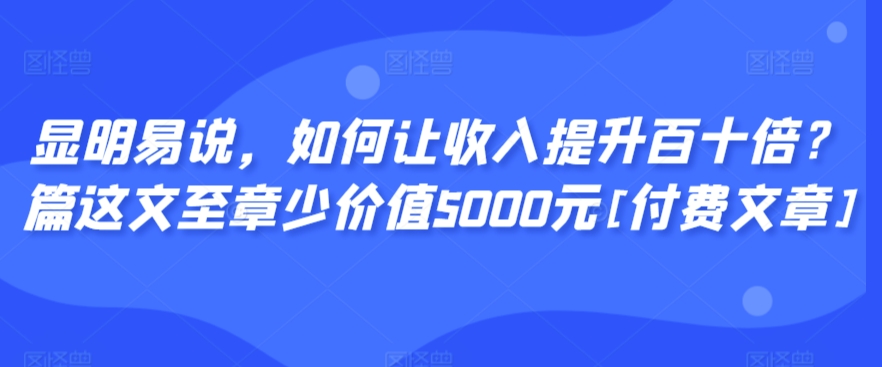 显明易说，如何让收入提升百十倍？‮篇这‬文‮至章‬少价值5000元[付费文章]-创业资源库