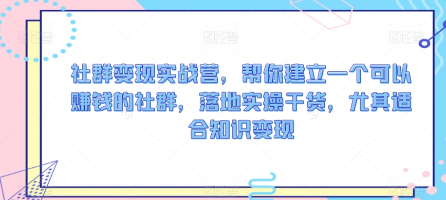 社群变现实战营，帮你建立一个可以赚钱的社群，落地实操干货，尤其适合知识变现-创业资源库