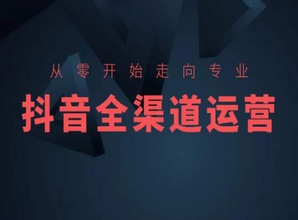 从零开始走向专业，抖音全渠道运营，抖音电商培训-创业资源库