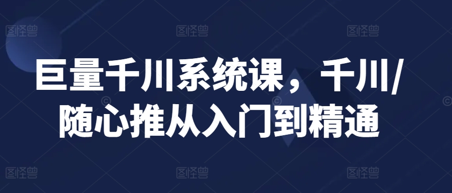 巨量千川系统课，千川/随心推从入门到精通-创业资源库