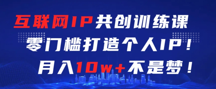 互联网IP共创训练课，零门槛零基础打造个人IP，月入10w+不是梦【揭秘】-创业资源库