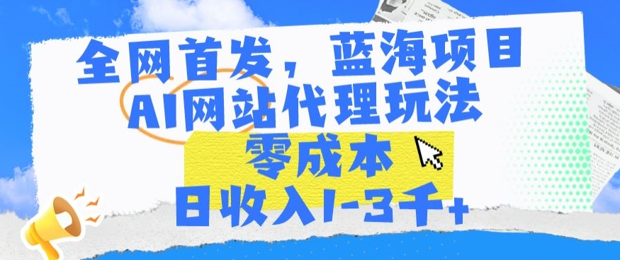 全网首发，蓝海项目，AI网站代理玩法，零成本日收入1-3千+【揭秘】-创业资源库
