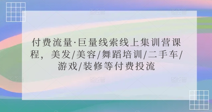 付费流量·巨量线索线上集训营课程，美发/美容/舞蹈培训/二手车/游戏/装修等付费投流-创业资源库