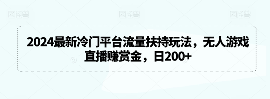 2024最新冷门平台流量扶持玩法，无人游戏直播赚赏金，日200+【揭秘】-创业资源库