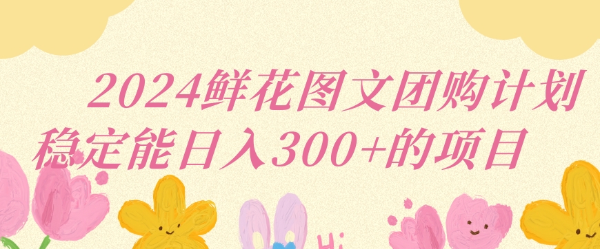 2024鲜花图文团购计划小白能稳定每日收入三位数的项目【揭秘】-创业资源库