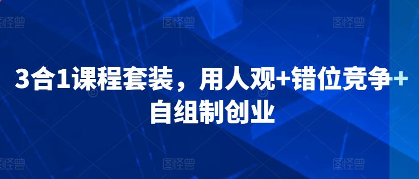 3合1课程套装，​用人观+错位竞争+自组制创业-创业资源库