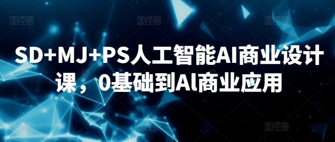SD+MJ+PS人工智能AI商业设计课，0基础到Al商业应用-创业资源库